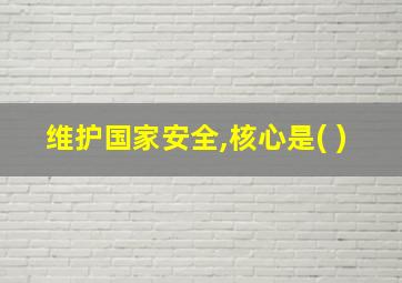 维护国家安全,核心是( )